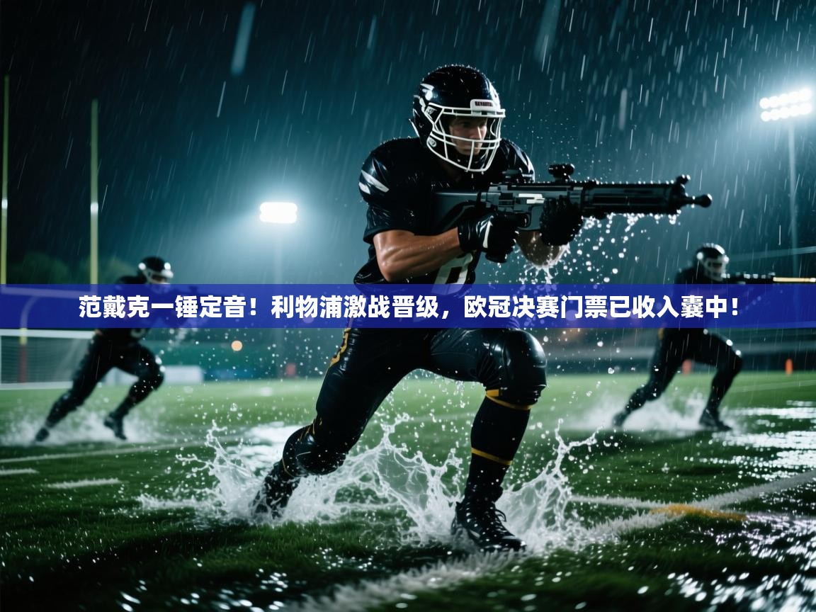 范戴克一锤定音！利物浦激战晋级，欧冠决赛门票已收入囊中！  第2张