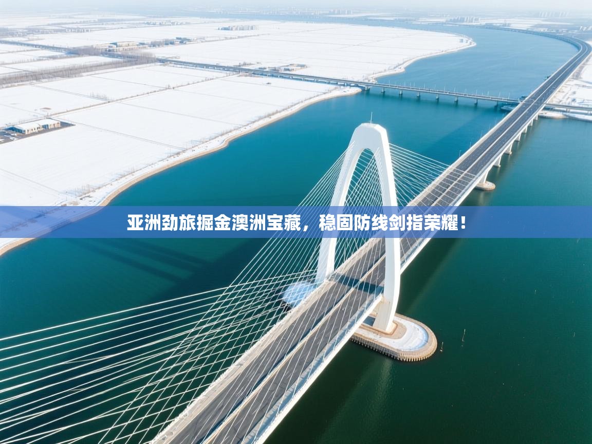 亚洲劲旅掘金澳洲宝藏，稳固防线剑指荣耀！  第1张